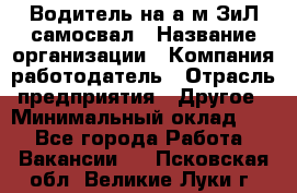 Водитель на а/м ЗиЛ самосвал › Название организации ­ Компания-работодатель › Отрасль предприятия ­ Другое › Минимальный оклад ­ 1 - Все города Работа » Вакансии   . Псковская обл.,Великие Луки г.